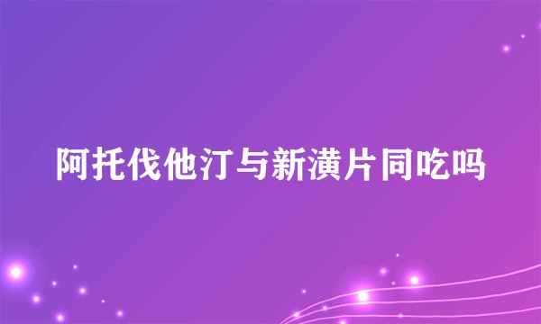 阿托伐他汀与新潢片同吃吗