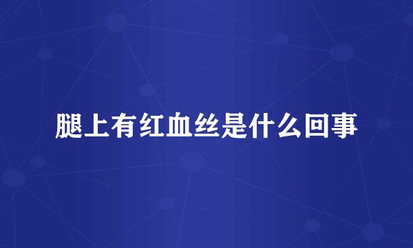 腿上有红血丝是什么回事