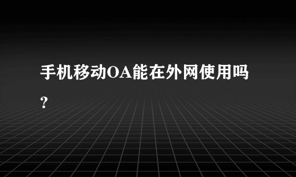 手机移动OA能在外网使用吗？