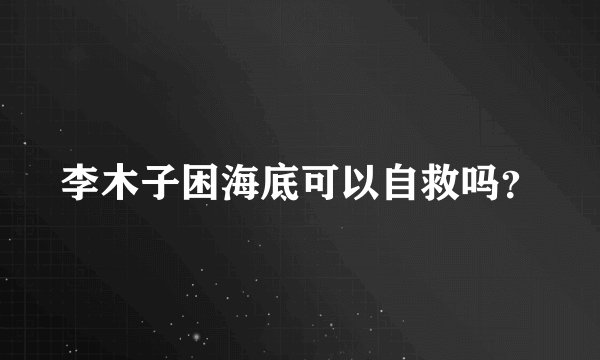李木子困海底可以自救吗？