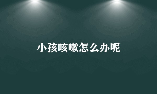 小孩咳嗽怎么办呢