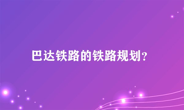 巴达铁路的铁路规划？