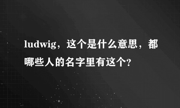 ludwig，这个是什么意思，都哪些人的名字里有这个？
