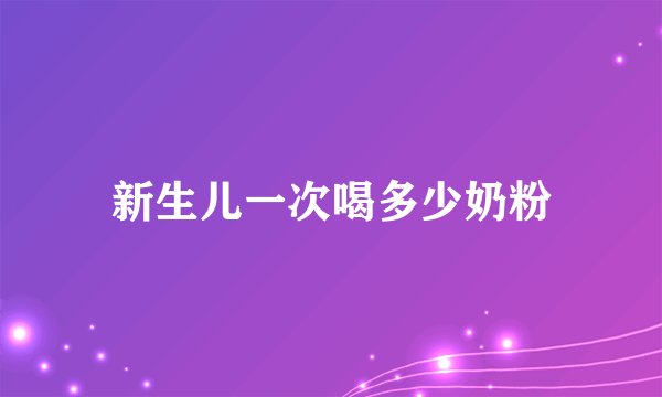 新生儿一次喝多少奶粉