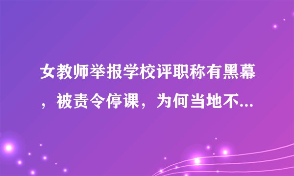女教师举报学校评职称有黑幕,被责令停课,为何当地不给一个明确的说法?