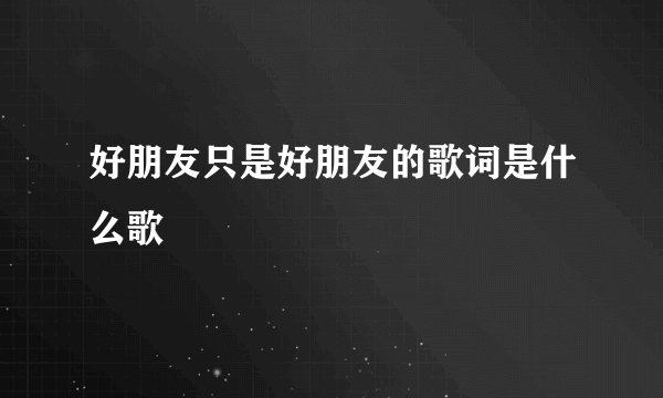 好朋友只是好朋友的歌词是什么歌