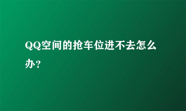 QQ空间的抢车位进不去怎么办？