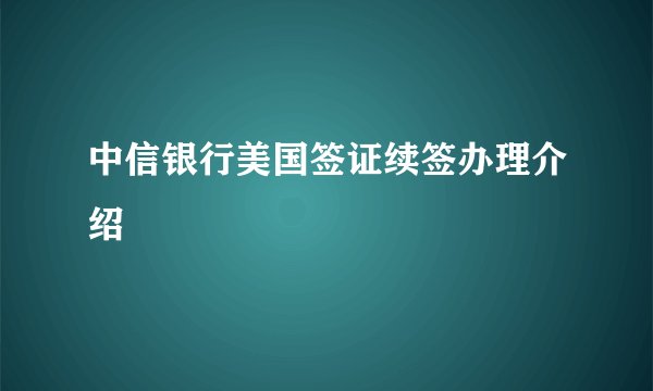 中信银行美国签证续签办理介绍