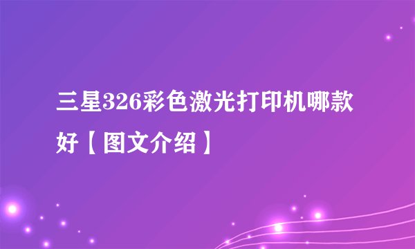 三星326彩色激光打印机哪款好【图文介绍】