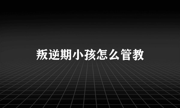 叛逆期小孩怎么管教