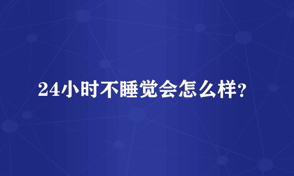 24小时不睡觉会怎么样？