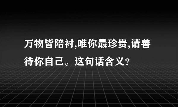 万物皆陪衬,唯你最珍贵,请善待你自己。这句话含义?