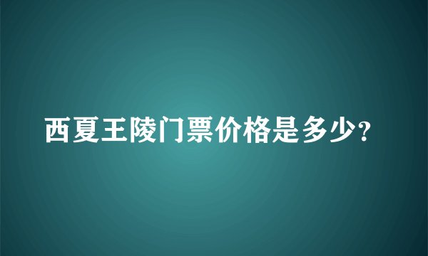 西夏王陵门票价格是多少？