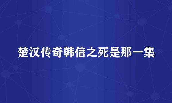 楚汉传奇韩信之死是那一集