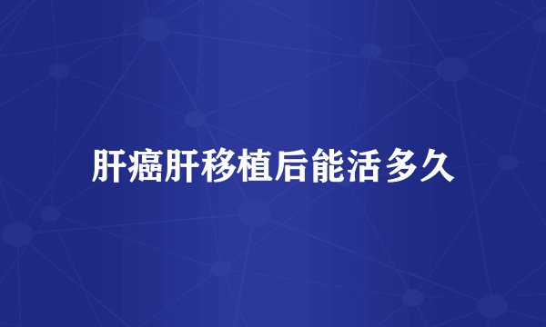 肝癌肝移植后能活多久