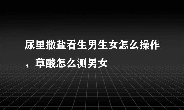 尿里撒盐看生男生女怎么操作，草酸怎么测男女