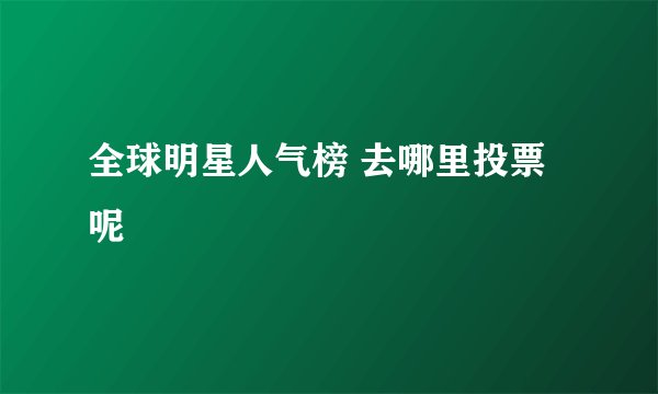 全球明星人气榜 去哪里投票呢