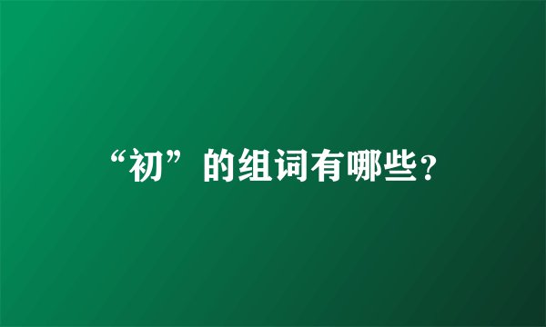 “初”的组词有哪些？