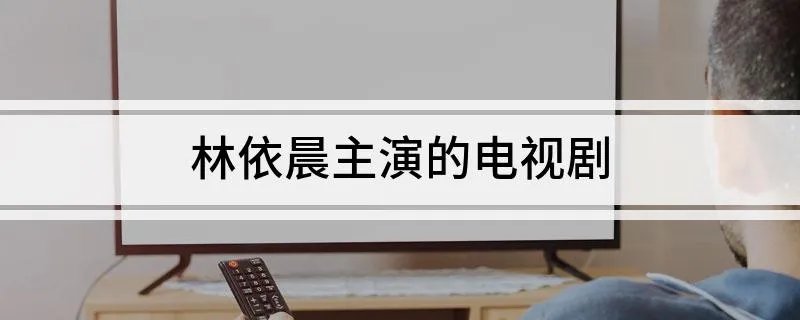 林依晨主演的电视剧 林依晨出演的六部经典电视剧