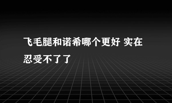 飞毛腿和诺希哪个更好 实在忍受不了了