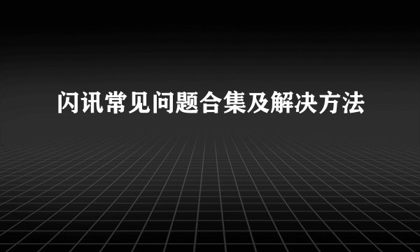 闪讯常见问题合集及解决方法