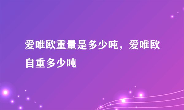 爱唯欧重量是多少吨，爱唯欧自重多少吨