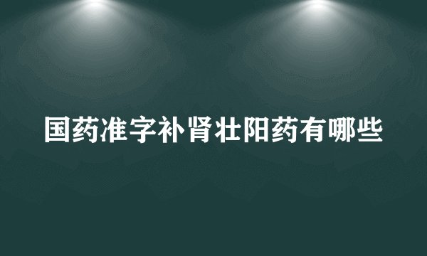国药准字补肾壮阳药有哪些