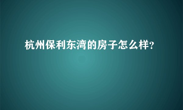 杭州保利东湾的房子怎么样？