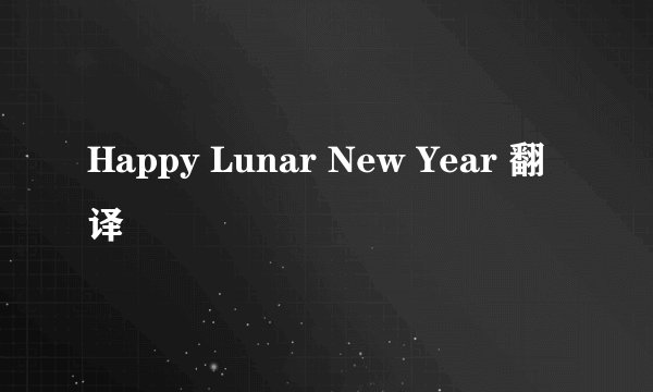 Happy Lunar New Year 翻译