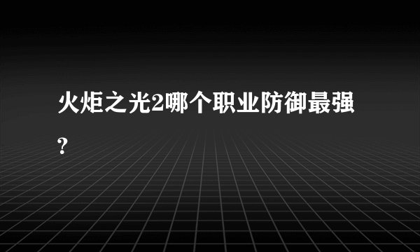 火炬之光2哪个职业防御最强？