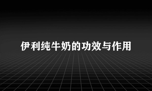 伊利纯牛奶的功效与作用