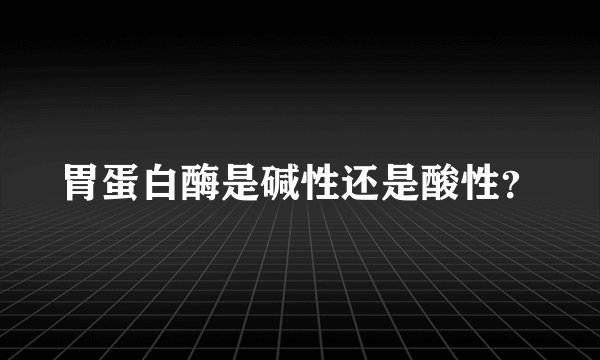 胃蛋白酶是碱性还是酸性？