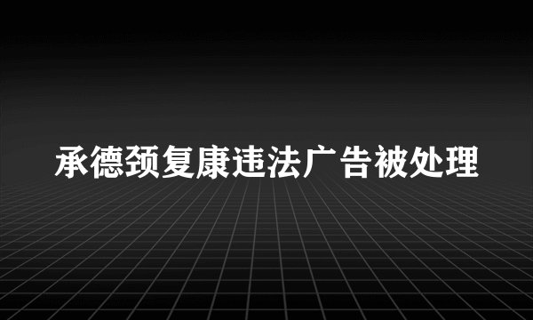 承德颈复康违法广告被处理