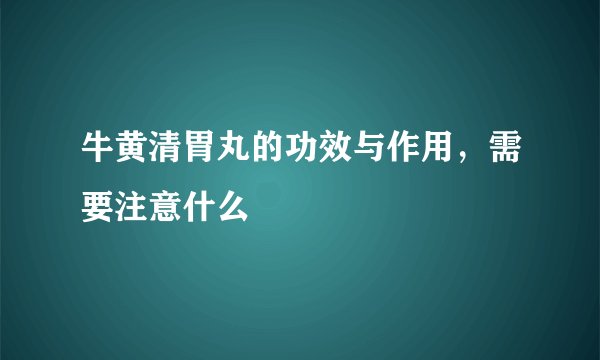 牛黄清胃丸的功效与作用，需要注意什么