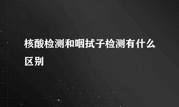 核酸检测和咽拭子检测有什么区别