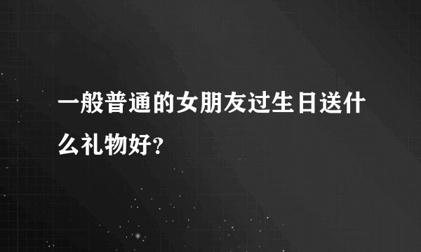 一般普通的女朋友过生日送什么礼物好？