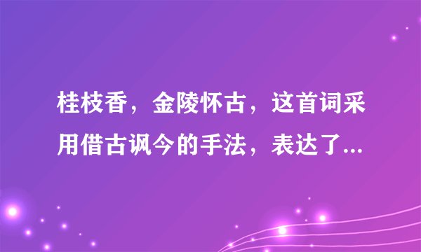 桂枝香,金陵怀古,这首词采用借古讽今的手法,表达了作者怎样的思想感情?