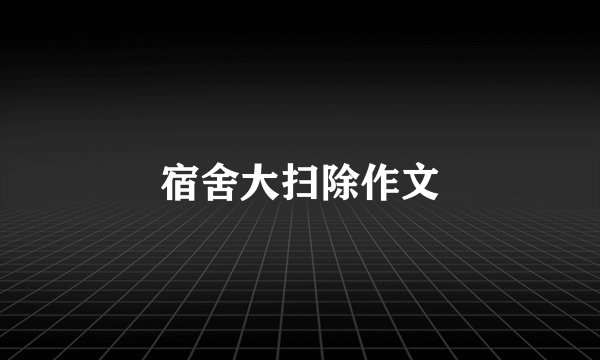 宿舍大扫除作文