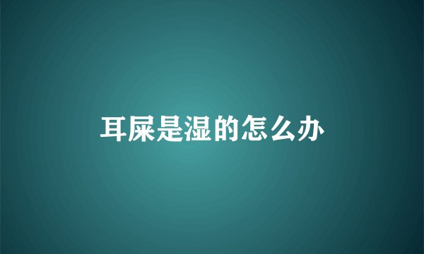耳屎是湿的怎么办