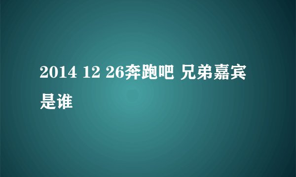 2014 12 26奔跑吧 兄弟嘉宾是谁