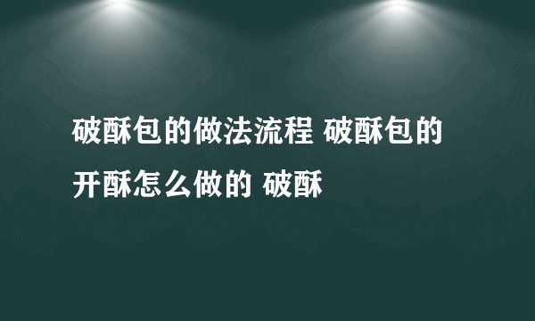 破酥包的做法流程 破酥包的开酥怎么做的 破酥