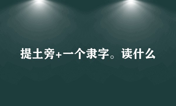 提土旁+一个隶字。读什么