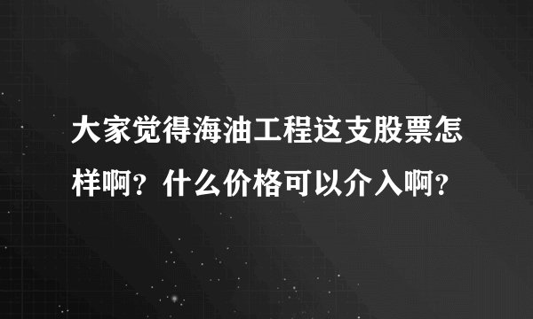 大家觉得海油工程这支股票怎样啊?什么价格可以介入啊?