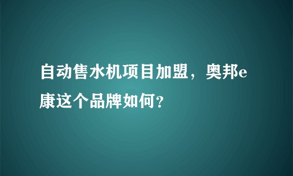 自动售水机项目加盟，奥邦e康这个品牌如何？