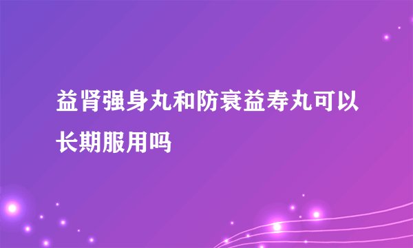 益肾强身丸和防衰益寿丸可以长期服用吗