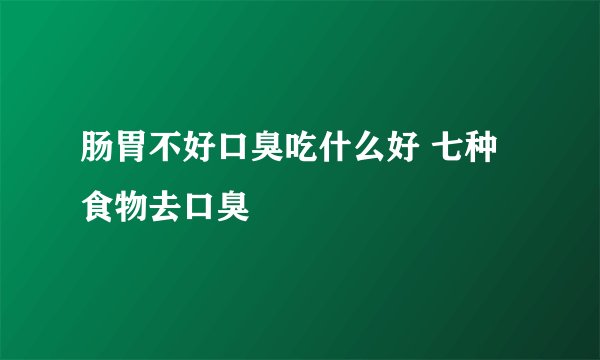 肠胃不好口臭吃什么好 七种食物去口臭
