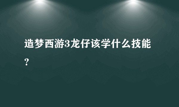 造梦西游3龙仔该学什么技能？