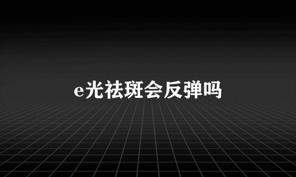 e光祛斑会反弹吗