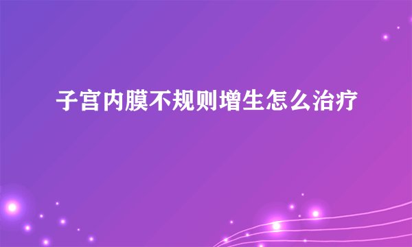 子宫内膜不规则增生怎么治疗