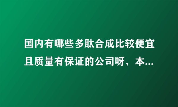 国内有哪些多肽合成比较便宜且质量有保证的公司呀，本人是一名在校学生，希望大家给点意见，万分感激！！